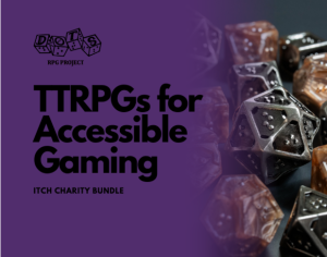 This is a graphic that says TTRPGs for Accessible Gaming itch charity bundle. There is a DOTS RPG Project logo in the corner. There is also a set of braille TTRPG included in the image.